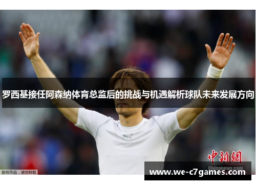 罗西基接任阿森纳体育总监后的挑战与机遇解析球队未来发展方向