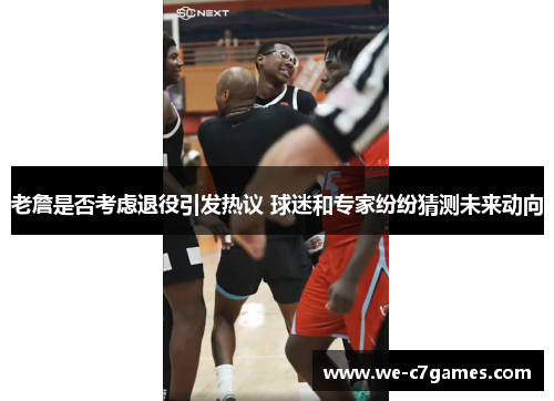 老詹是否考虑退役引发热议 球迷和专家纷纷猜测未来动向