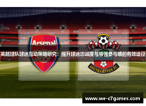 英超球队球迷互动策略研究:提升球迷忠诚度与增强参与感的有效途径 英超球队球迷互动策略研究:提升球迷忠诚度与增强参与感的有效途径