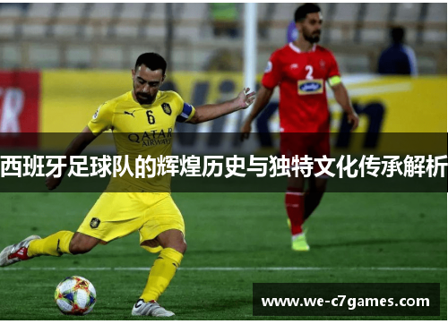 西班牙足球队的辉煌历史与独特文化传承解析