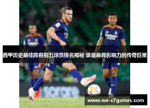 西甲历史最佳阵容前五球员排名揭秘 谁是最具影响力的传奇巨星