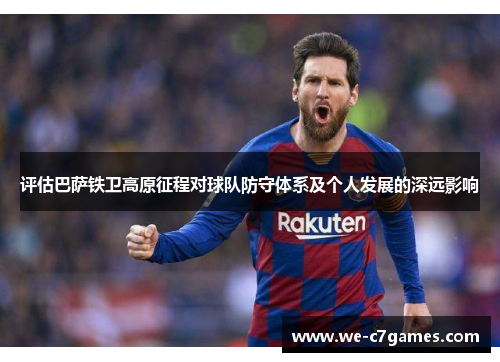 评估巴萨铁卫高原征程对球队防守体系及个人发展的深远影响 评估巴萨铁卫高原征程对球队防守体系及个人发展的深远影响