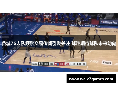 费城76人队频繁交易传闻引发关注 球迷期待球队未来动向