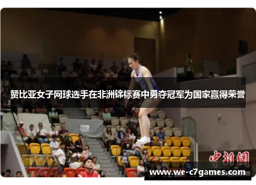 赞比亚女子网球选手在非洲锦标赛中勇夺冠军为国家赢得荣誉