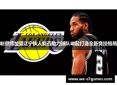 赵健博加盟辽宁铁人能否助力球队崛起打造全新竞技格局