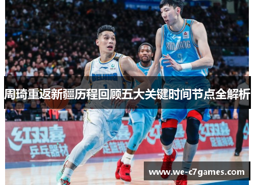 周琦重返新疆历程回顾五大关键时间节点全解析 周琦重返新疆历程回顾五大关键时间节点全解析