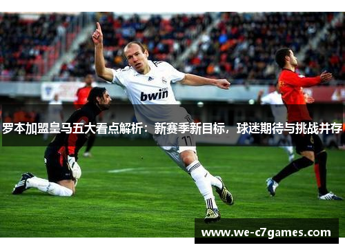 罗本加盟皇马五大看点解析：新赛季新目标，球迷期待与挑战并存