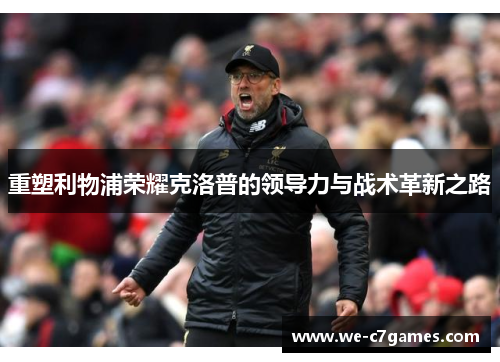 重塑利物浦荣耀克洛普的领导力与战术革新之路 重塑利物浦荣耀克洛普的领导力与战术革新之路