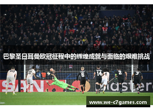 巴黎圣日耳曼欧冠征程中的辉煌成就与面临的艰难挑战