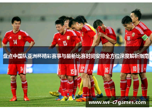 盘点中国队亚洲杯精彩赛事与最新比赛时间安排全方位深度解析指南