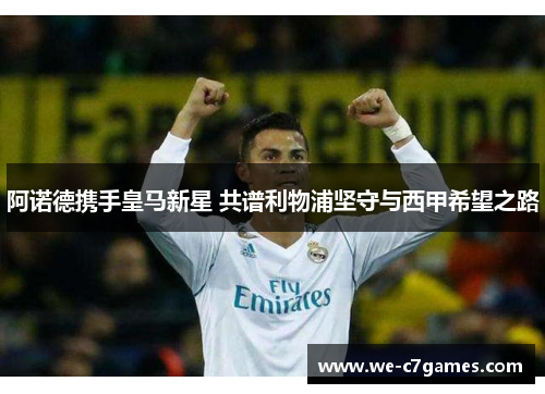 阿诺德携手皇马新星 共谱利物浦坚守与西甲希望之路 阿诺德携手皇马新星 共谱利物浦坚守与西甲希望之路