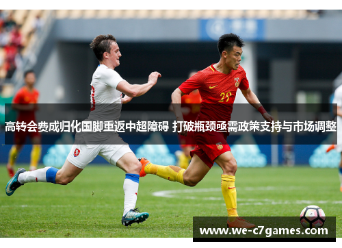 高转会费成归化国脚重返中超障碍 打破瓶颈亟需政策支持与市场调整