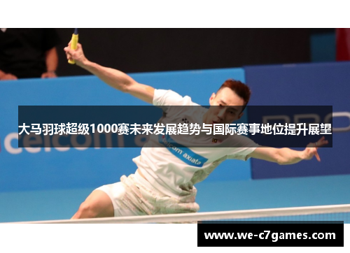 大马羽球超级1000赛未来发展趋势与国际赛事地位提升展望