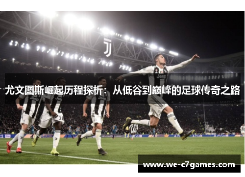 尤文图斯崛起历程探析：从低谷到巅峰的足球传奇之路