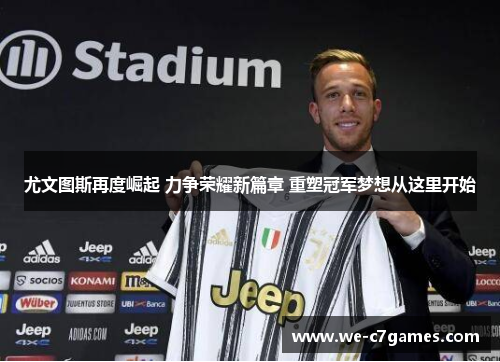 尤文图斯再度崛起 力争荣耀新篇章 重塑冠军梦想从这里开始
