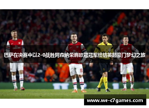 巴萨在决赛中以2-0战胜阿森纳荣膺欧冠冠军终结英超豪门梦幻之旅