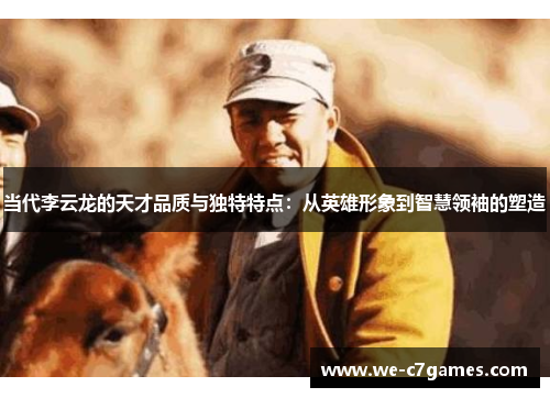 当代李云龙的天才品质与独特特点：从英雄形象到智慧领袖的塑造