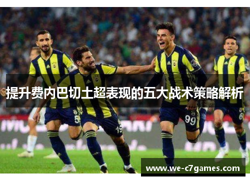 提升费内巴切土超表现的五大战术策略解析 提升费内巴切土超表现的五大战术策略解析