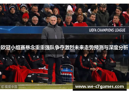 欧冠小组赛悬念重重强队争夺激烈未来走势预测与深度分析
