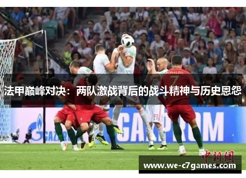 法甲巅峰对决：两队激战背后的战斗精神与历史恩怨