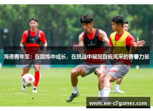 海港青年军:在锻炼中成长,在挑战中展现自我风采的青春力量 海港青年军:在锻炼中成长,在挑战中展现自我风采的青春力量