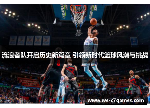 流浪者队开启历史新篇章 引领新时代篮球风潮与挑战