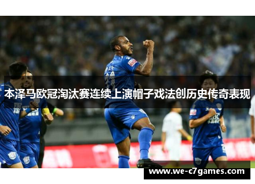 本泽马欧冠淘汰赛连续上演帽子戏法创历史传奇表现