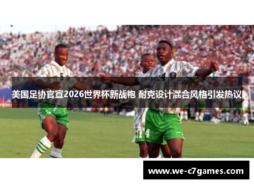 美国足协官宣2026世界杯新战袍 耐克设计混合风格引发热议