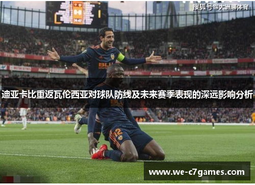 迪亚卡比重返瓦伦西亚对球队防线及未来赛季表现的深远影响分析