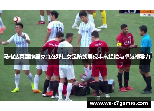 马格达莱娜埃里克森在拜仁女足防线展现丰富经验与卓越领导力