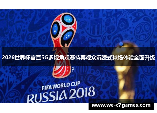 2026世界杯官宣5G多视角观赛持票观众沉浸式球场体验全面升级 2026世界杯官宣5G多视角观赛持票观众沉浸式球场体验全面升级